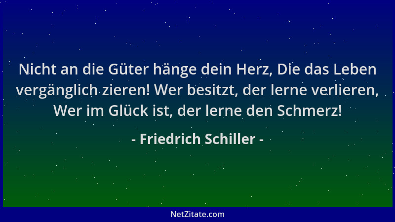 Friedrich Schiller - Nicht an die Güter hänge dein Herz, Die das Leben vergänglich zieren! Wer besitzt, der lerne verlieren...
