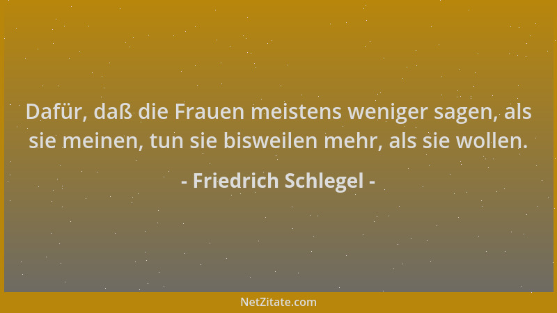 Friedrich Schlegel - Dafür, daß die Frauen meistens weniger sagen, als sie meinen, tun sie bisweilen mehr, als sie wollen....