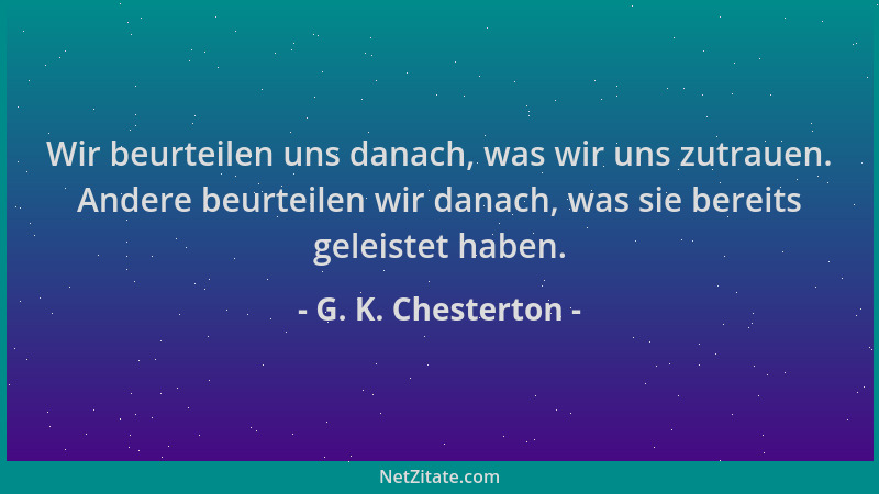 G. K. Chesterton - Wir beurteilen uns danach, was wir uns zutrauen. Andere beurteilen wir danach, was sie bereits geleistet...