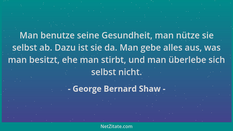 George Bernard Shaw - Man benutze seine Gesundheit, man nütze sie selbst ab. Dazu ist sie da. Man gebe alles aus, was man b...