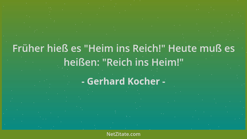 Gerhard Kocher - Früher hieß es  "Heim ins Reich! " Heute muß es heißen:  "Reich ins Heim! "...