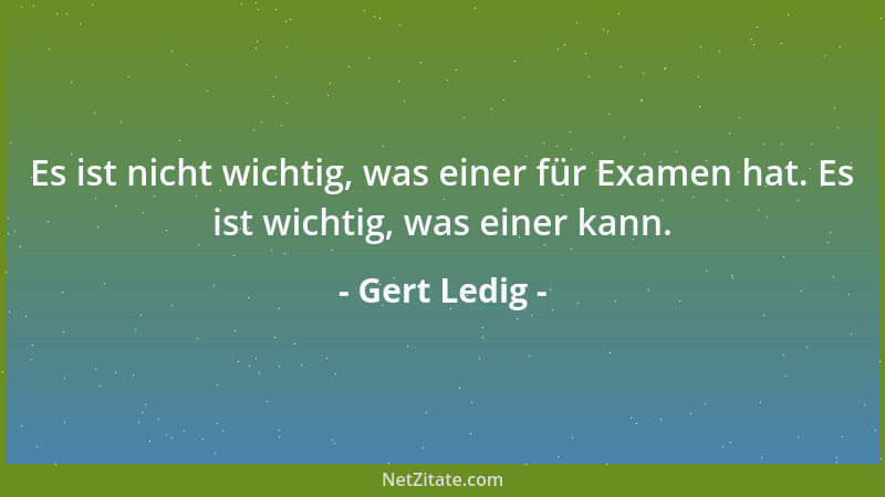 Gert Ledig - Es ist nicht wichtig, was einer für Examen hat. Es ist wichtig, was einer kann....