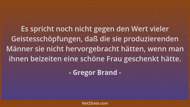 Gregor Brand - Es spricht noch nicht gegen den Wert vieler Geistesschöpfungen, daß die sie produzierenden Männer sie nicht...