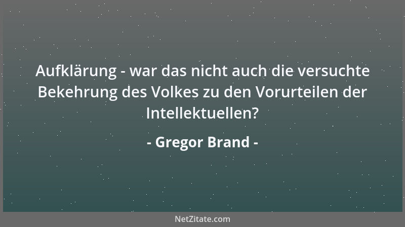 Gregor Brand - Aufklärung - war das nicht auch die versuchte Bekehrung des Volkes zu den Vorurteilen der Intellektuellen?...