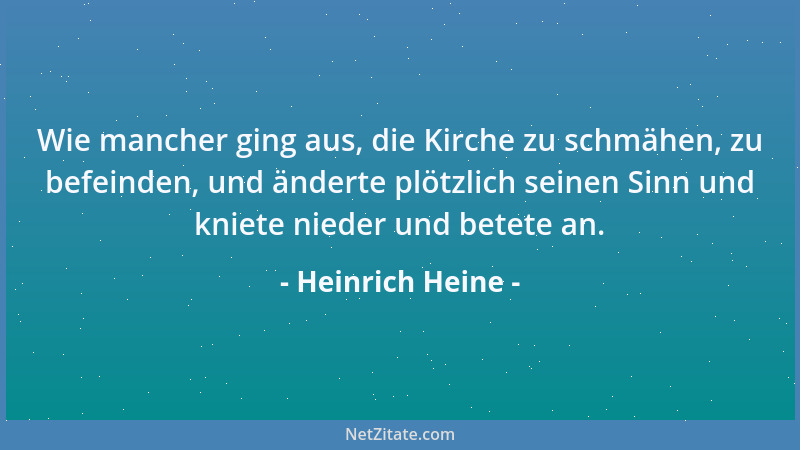Heinrich Heine - Wie mancher ging aus, die Kirche zu schmähen, zu befeinden, und änderte plötzlich seinen Sinn und kniete n...