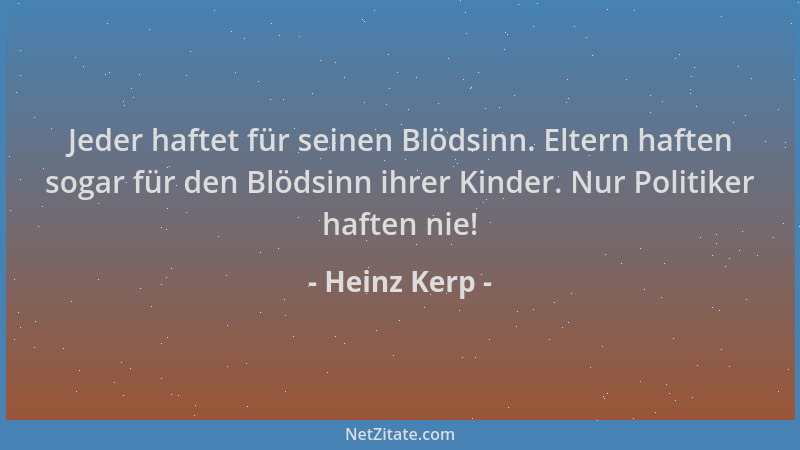 Heinz Kerp - Jeder haftet für seinen Blödsinn. Eltern haften sogar für den Blödsinn ihrer Kinder. Nur Politiker haften nie!...