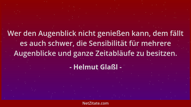 Helmut Glaßl - Wer den Augenblick nicht genießen kann, dem fällt es auch schwer, die Sensibilität für mehrere Augenblicke u...