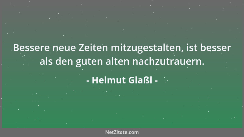 Helmut Glaßl - Bessere neue Zeiten mitzugestalten, ist besser als den guten alten nachzutrauern....