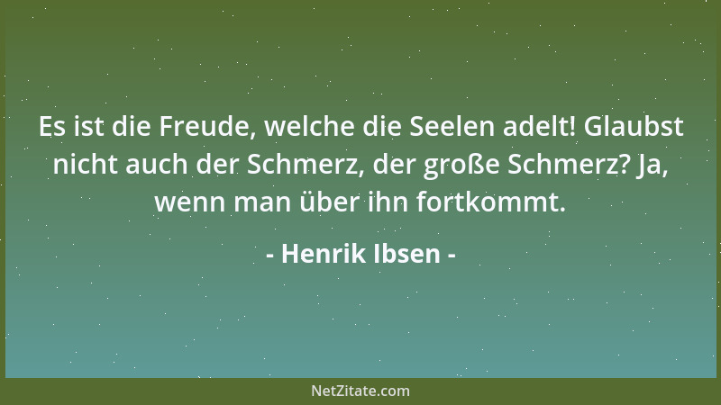 Henrik Ibsen - Es ist die Freude, welche die Seelen adelt! Glaubst nicht auch der Schmerz, der große Schmerz? Ja, wenn man...
