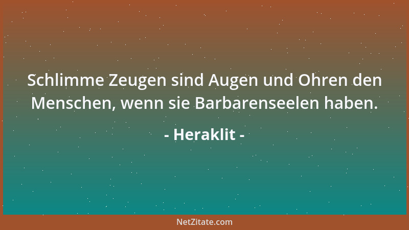 Heraklit - Schlimme Zeugen sind Augen und Ohren den Menschen, wenn sie Barbarenseelen haben....