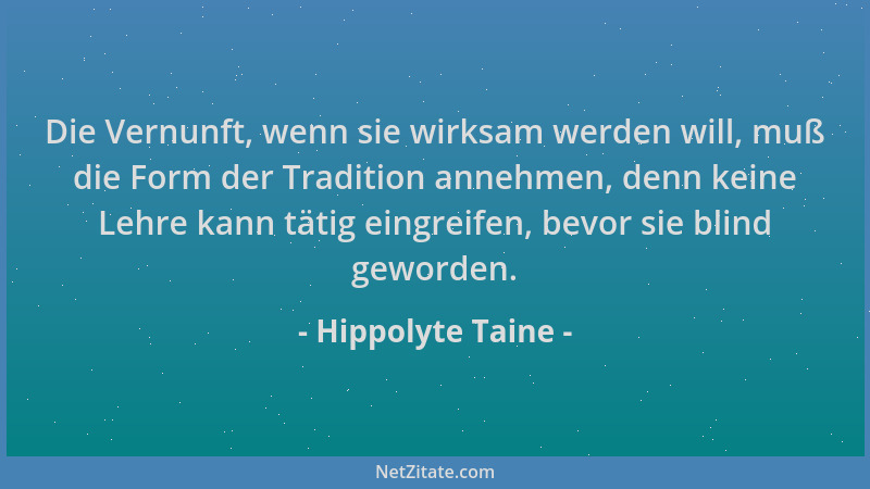 Hippolyte Taine - Die Vernunft, wenn sie wirksam werden will, muß die Form der Tradition annehmen, denn keine Lehre kann tä...