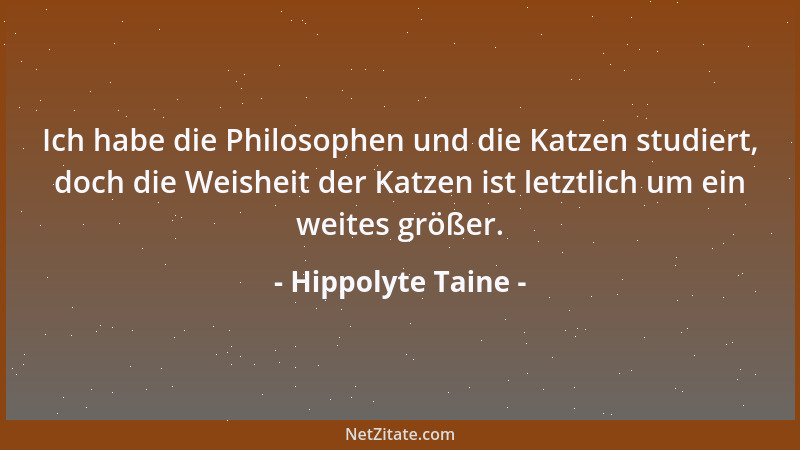 Hippolyte Taine - Ich habe die Philosophen und die Katzen studiert, doch die Weisheit der Katzen ist letztlich um ein weite...