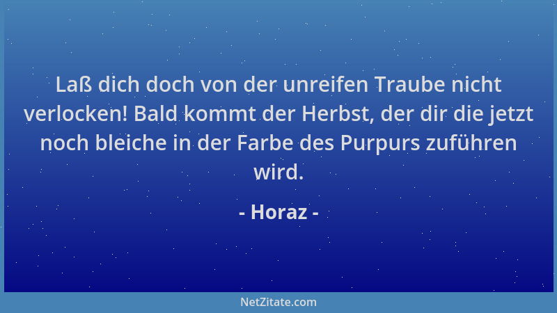 Horaz - Laß dich doch von der unreifen Traube nicht verlocken! Bald kommt der Herbst, der dir die jetzt noch bleiche in der...