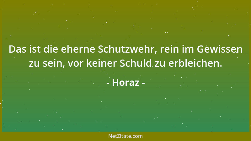 Horaz - Das ist die eherne Schutzwehr, rein im Gewissen zu sein, vor keiner Schuld zu erbleichen....