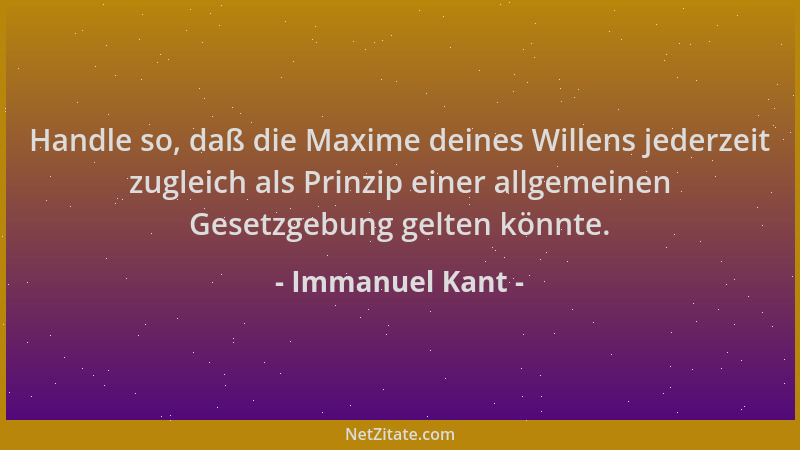 Immanuel Kant - Handle so, daß die Maxime deines Willens jederzeit zugleich als Prinzip einer allgemeinen Gesetzgebung gelt...