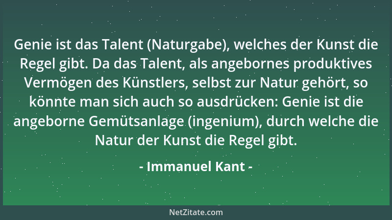 Immanuel Kant - Genie ist das Talent (Naturgabe), welches der Kunst die Regel gibt. Da das Talent, als angebornes produktiv...