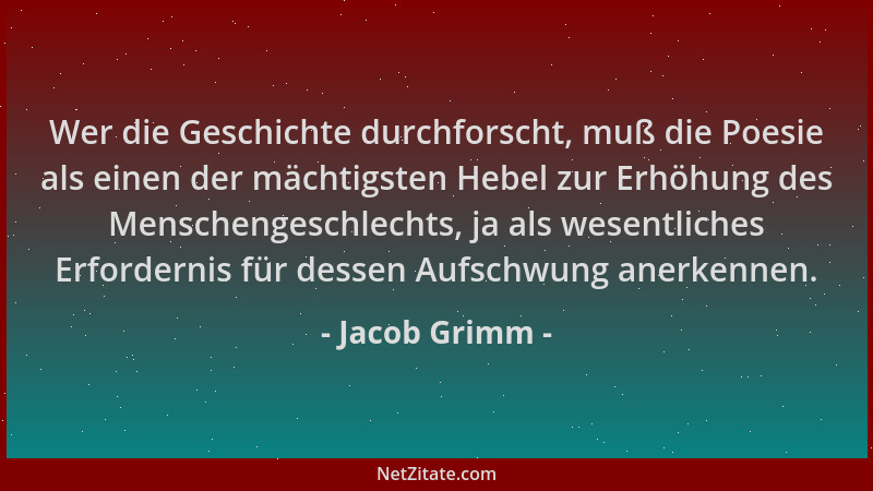Jacob Grimm - Wer die Geschichte durchforscht, muß die Poesie als einen der mächtigsten Hebel zur Erhöhung des Menschengesc...