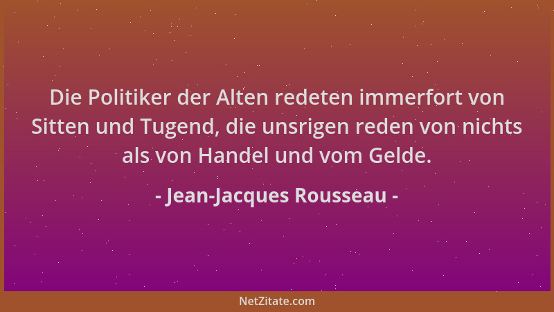Jean-Jacques Rousseau - Die Politiker der Alten redeten immerfort von Sitten und Tugend, die unsrigen reden von nichts als...