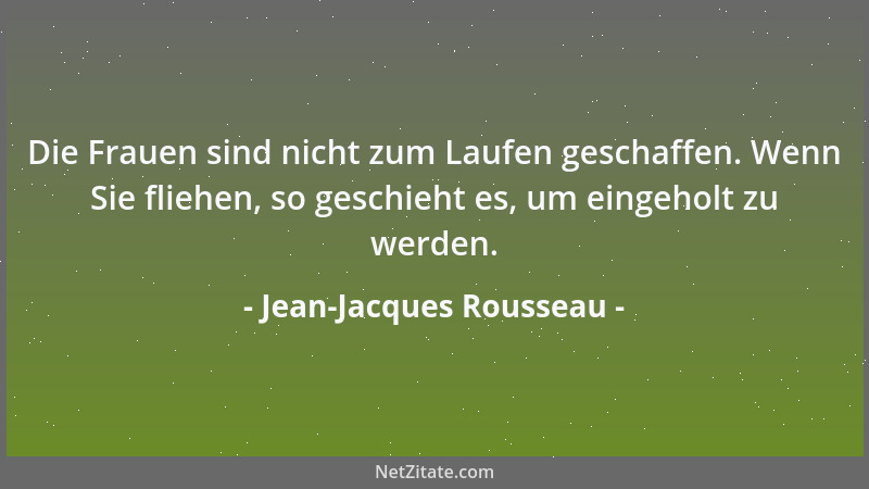 Jean-Jacques Rousseau - Die Frauen sind nicht zum Laufen geschaffen. Wenn Sie fliehen, so geschieht es, um eingeholt zu wer...
