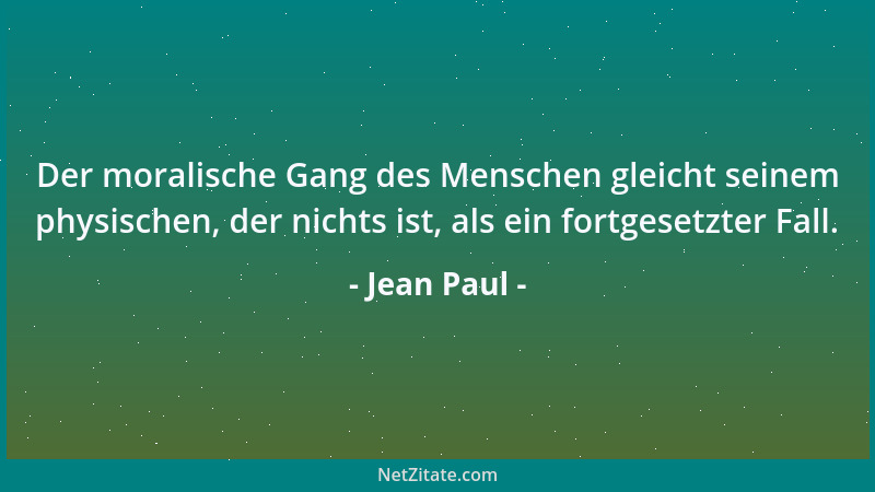 Jean Paul - Der moralische Gang des Menschen gleicht seinem physischen, der nichts ist, als ein fortgesetzter Fall....
