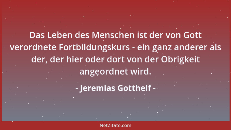 Jeremias Gotthelf - Das Leben des Menschen ist der von Gott verordnete Fortbildungskurs - ein ganz anderer als der, der hie...