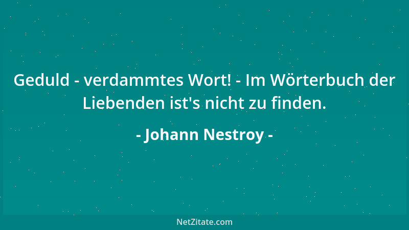 Johann Nestroy - Geduld - verdammtes Wort! - Im Wörterbuch der Liebenden ist 's nicht zu finden....