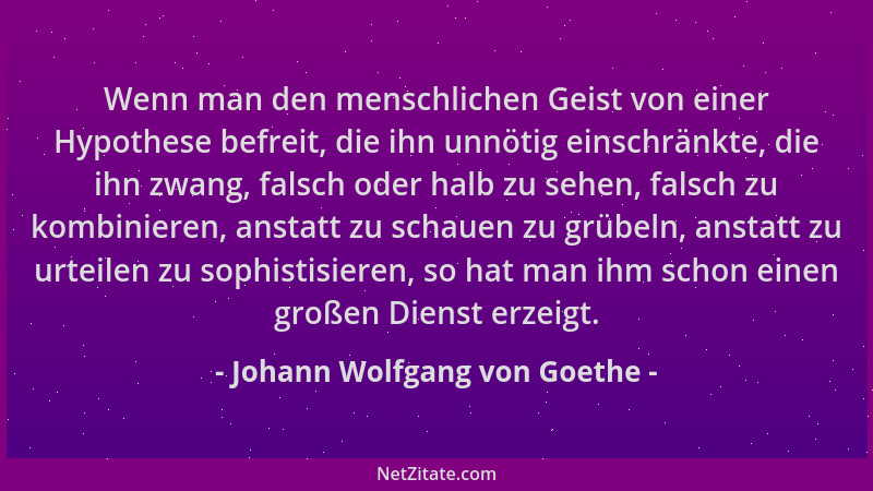 Johann Wolfgang von Goethe - Wenn man den menschlichen Geist von einer Hypothese befreit, die ihn unnötig einschränkte, die...
