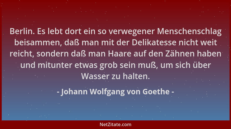 Johann Wolfgang von Goethe - Berlin. Es lebt dort ein so verwegener Menschenschlag beisammen, daß man mit der Delikatesse n...