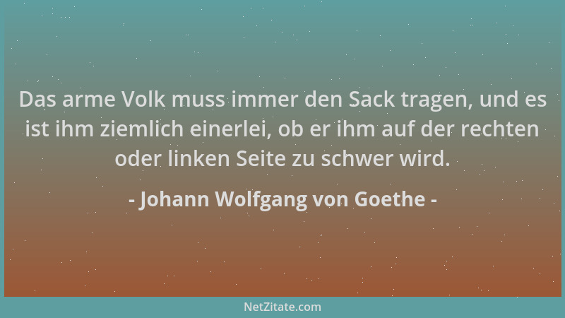 Johann Wolfgang von Goethe - Das arme Volk muss immer den Sack tragen, und es ist ihm ziemlich einerlei, ob er ihm auf der...