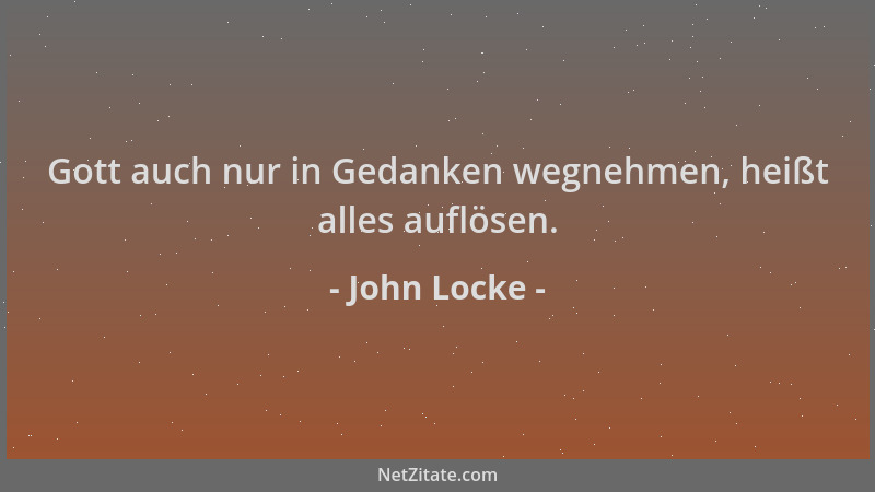 John Locke - Gott auch nur in Gedanken wegnehmen, heißt alles auflösen....