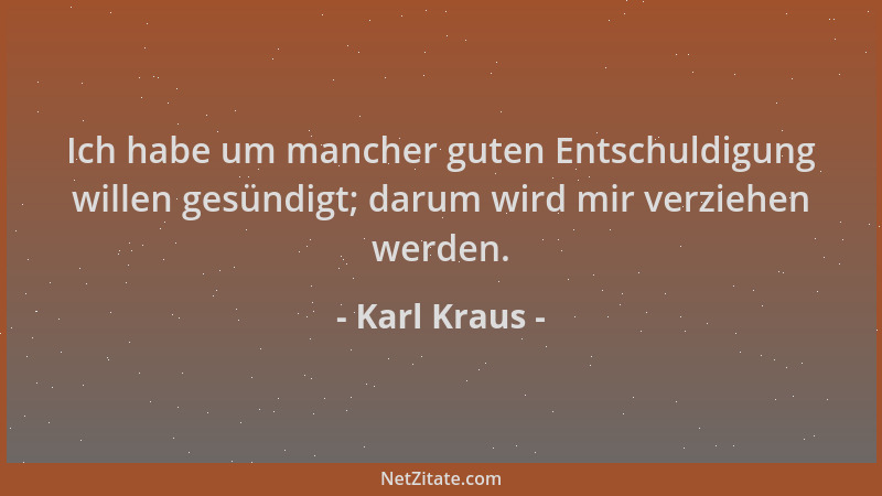 Karl Kraus - Ich habe um mancher guten Entschuldigung willen gesündigt; darum wird mir verziehen werden....