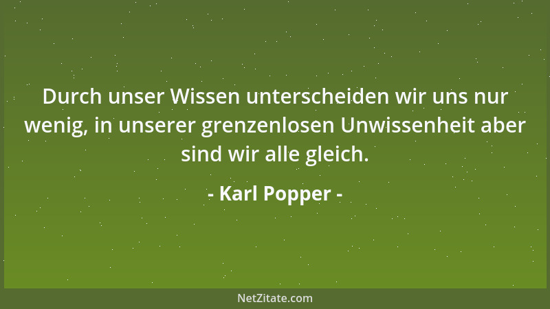 Karl Popper - Durch unser Wissen unterscheiden wir uns nur wenig, in unserer grenzenlosen Unwissenheit aber sind wir alle g...