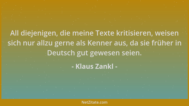 Klaus Zankl - All diejenigen, die meine Texte kritisieren, weisen sich nur allzu gerne als Kenner aus, da sie früher in Deu...
