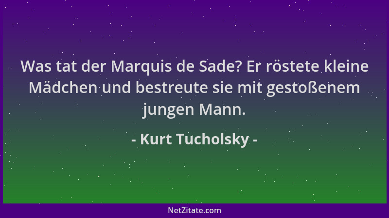 Kurt Tucholsky - Was tat der Marquis de Sade? Er röstete kleine Mädchen und bestreute sie mit gestoßenem jungen Mann....