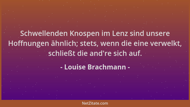 Louise Brachmann - Schwellenden Knospen im Lenz sind unsere Hoffnungen ähnlich; stets, wenn die eine verwelkt, schließt die...