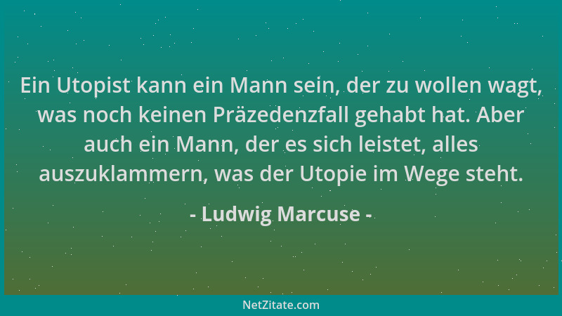 Ludwig Marcuse - Ein Utopist kann ein Mann sein, der zu wollen wagt, was noch keinen Präzedenzfall gehabt hat. Aber auch ei...