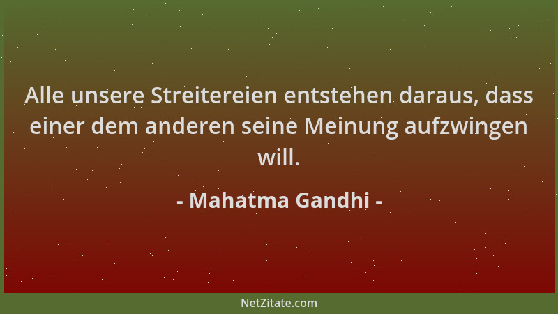 Mahatma Gandhi - Alle unsere Streitereien entstehen daraus, dass einer dem anderen seine Meinung aufzwingen will....