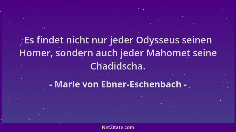Marie von Ebner-Eschenbach - Es findet nicht nur jeder Odysseus seinen Homer, sondern auch jeder Mahomet seine Chadidscha....