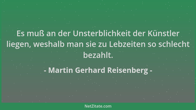 Martin Gerhard Reisenberg - Es muß an der Unsterblichkeit der Künstler liegen, weshalb man sie zu Lebzeiten so schlecht bez...