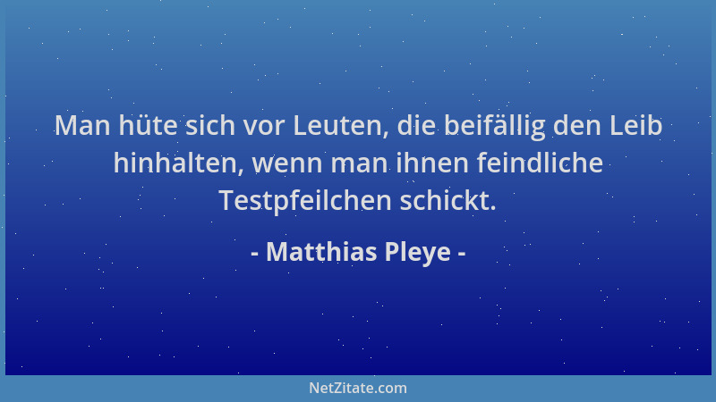 Matthias Pleye - Man hüte sich vor Leuten, die beifällig den Leib hinhalten, wenn man ihnen feindliche Testpfeilchen schick...