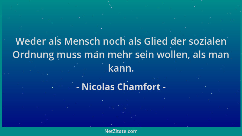 Nicolas Chamfort - Weder als Mensch noch als Glied der sozialen Ordnung muss man mehr sein wollen, als man kann....