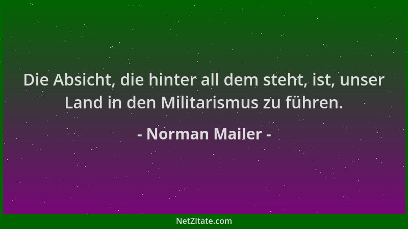 Norman Mailer - Die Absicht, die hinter all dem steht, ist, unser Land in den Militarismus zu führen....