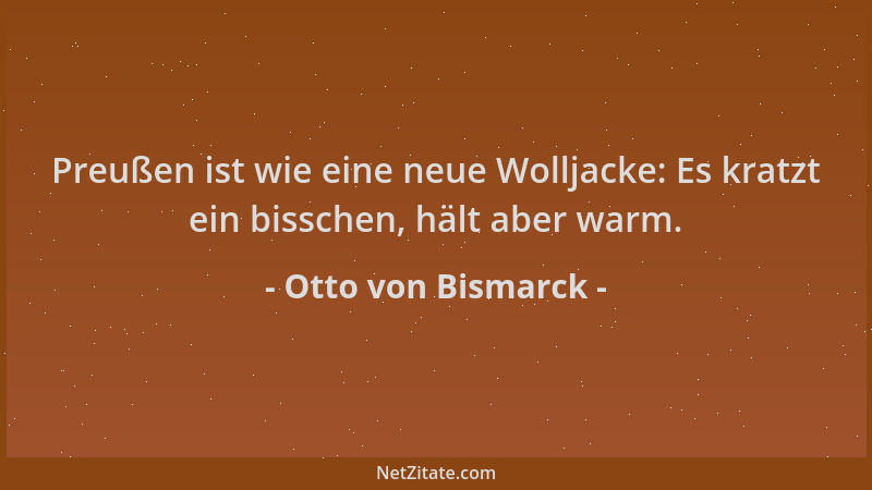 Otto von Bismarck - Preußen ist wie eine neue Wolljacke: Es kratzt ein bisschen, hält aber warm....