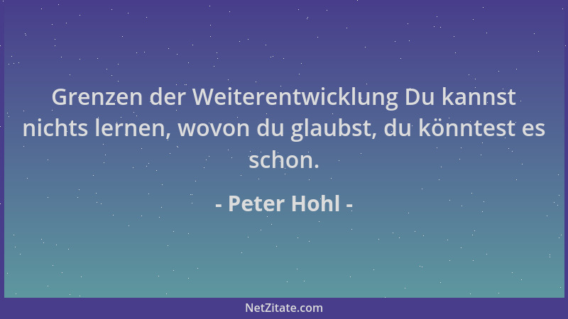 Peter Hohl - Grenzen der Weiterentwicklung Du kannst nichts lernen, wovon du glaubst, du könntest es schon....