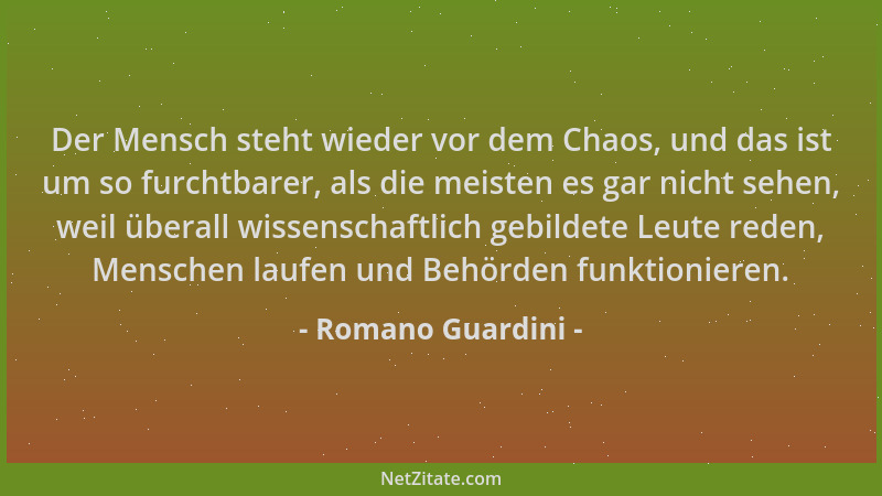 Romano Guardini - Der Mensch steht wieder vor dem Chaos, und das ist um so furchtbarer, als die meisten es gar nicht sehen,...