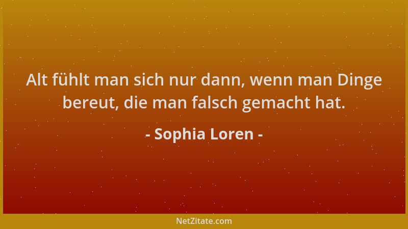 Sophia Loren - Alt fühlt man sich nur dann, wenn man Dinge bereut, die man falsch gemacht hat....