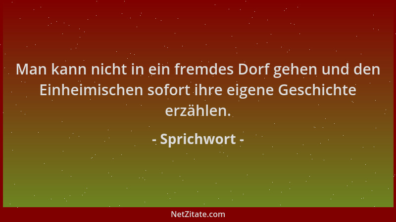 Sprichwort - Man kann nicht in ein fremdes Dorf gehen und den Einheimischen sofort ihre eigene Geschichte erzählen....