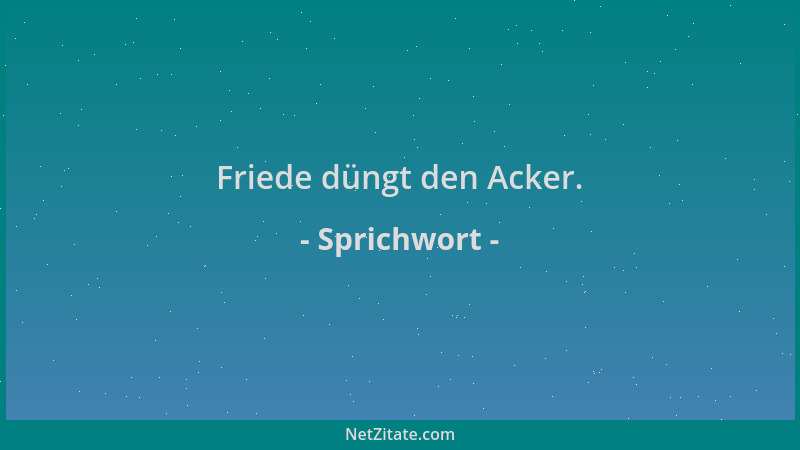 Sprichwort - Friede düngt den Acker....