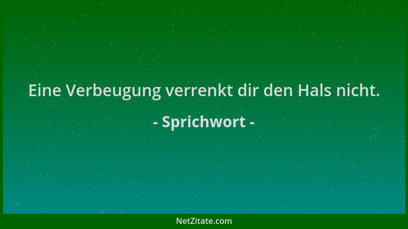 Sprichwort - Eine Verbeugung verrenkt dir den Hals nicht....