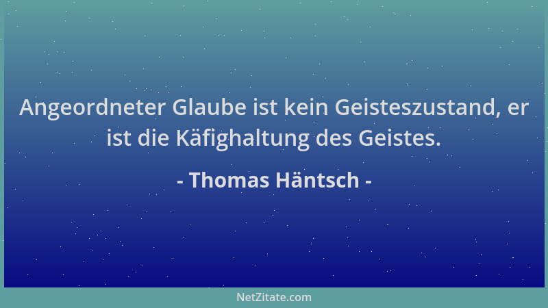 Thomas Häntsch - Angeordneter Glaube ist kein Geisteszustand, er ist die Käfighaltung des Geistes....
